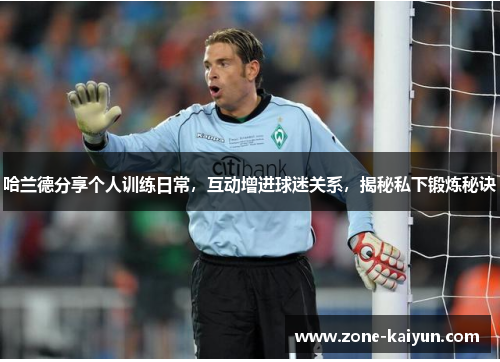 哈兰德分享个人训练日常,互动增进球迷关系,揭秘私下锻炼秘诀 哈兰德分享个人训练日常,互动增进球迷关系,揭秘私下锻炼秘诀