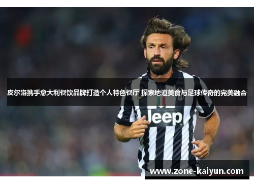 皮尔洛携手意大利餐饮品牌打造个人特色餐厅 探索地道美食与足球传奇的完美融合 皮尔洛携手意大利餐饮品牌打造个人特色餐厅 探索地道美食与足球传奇的完美融合