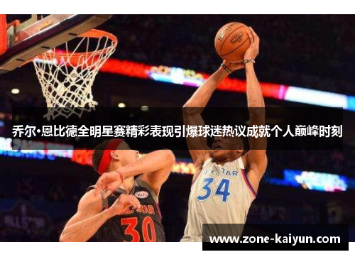 乔尔·恩比德全明星赛精彩表现引爆球迷热议成就个人巅峰时刻 乔尔·恩比德全明星赛精彩表现引爆球迷热议成就个人巅峰时刻
