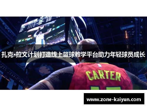 扎克·拉文计划打造线上篮球教学平台助力年轻球员成长 扎克·拉文计划打造线上篮球教学平台助力年轻球员成长