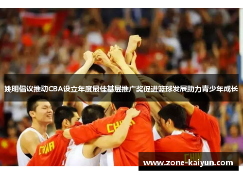 姚明倡议推动CBA设立年度最佳基层推广奖促进篮球发展助力青少年成长 姚明倡议推动CBA设立年度最佳基层推广奖促进篮球发展助力青少年成长