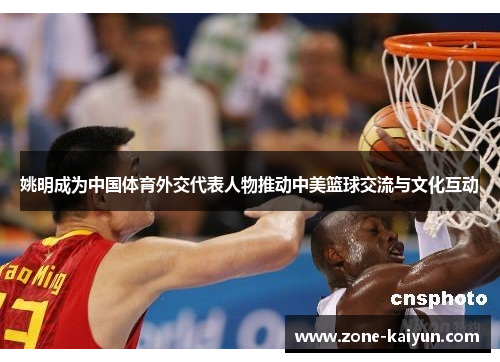 姚明成为中国体育外交代表人物推动中美篮球交流与文化互动 姚明成为中国体育外交代表人物推动中美篮球交流与文化互动