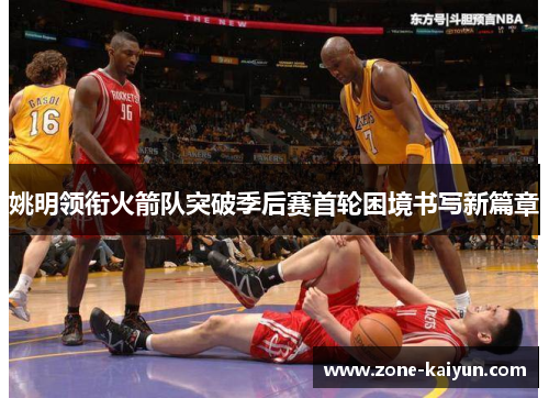 姚明领衔火箭队突破季后赛首轮困境书写新篇章 姚明领衔火箭队突破季后赛首轮困境书写新篇章