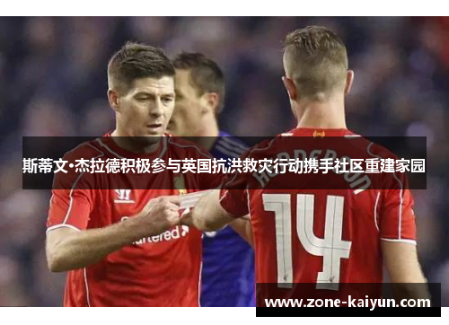 斯蒂文·杰拉德积极参与英国抗洪救灾行动携手社区重建家园 斯蒂文·杰拉德积极参与英国抗洪救灾行动携手社区重建家园