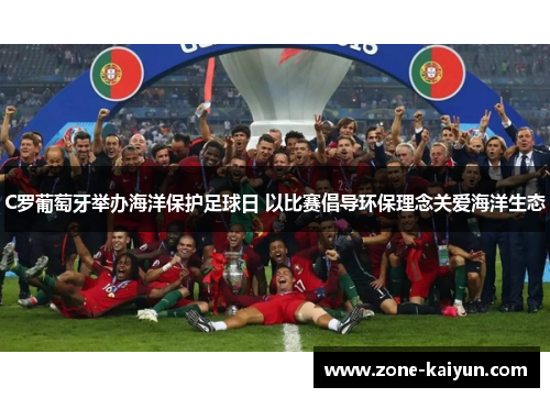 C罗葡萄牙举办海洋保护足球日 以比赛倡导环保理念关爱海洋生态 C罗葡萄牙举办海洋保护足球日 以比赛倡导环保理念关爱海洋生态