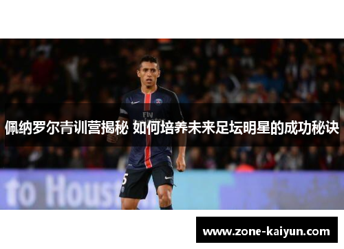 佩纳罗尔青训营揭秘 如何培养未来足坛明星的成功秘诀 佩纳罗尔青训营揭秘 如何培养未来足坛明星的成功秘诀
