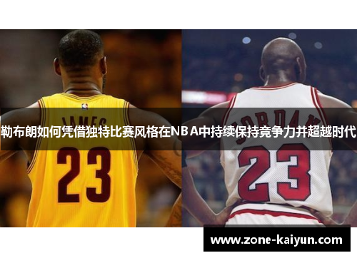勒布朗如何凭借独特比赛风格在NBA中持续保持竞争力并超越时代 勒布朗如何凭借独特比赛风格在NBA中持续保持竞争力并超越时代