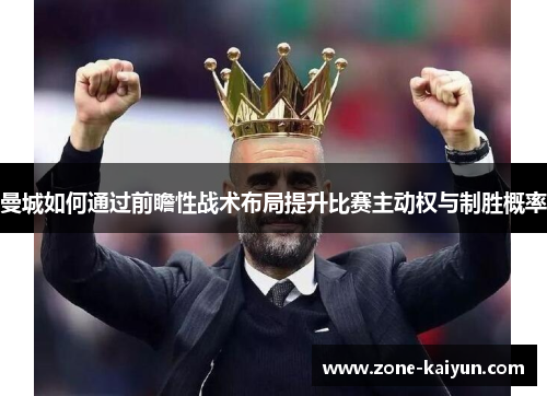 曼城如何通过前瞻性战术布局提升比赛主动权与制胜概率 曼城如何通过前瞻性战术布局提升比赛主动权与制胜概率