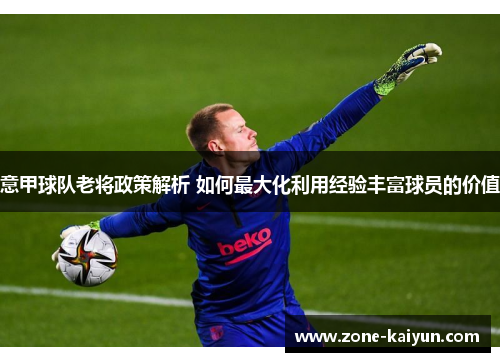 意甲球队老将政策解析 如何最大化利用经验丰富球员的价值 意甲球队老将政策解析 如何最大化利用经验丰富球员的价值