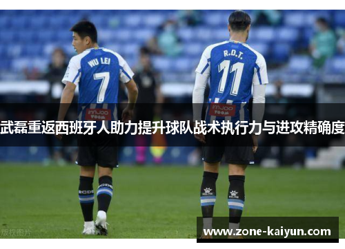 武磊重返西班牙人助力提升球队战术执行力与进攻精确度 武磊重返西班牙人助力提升球队战术执行力与进攻精确度