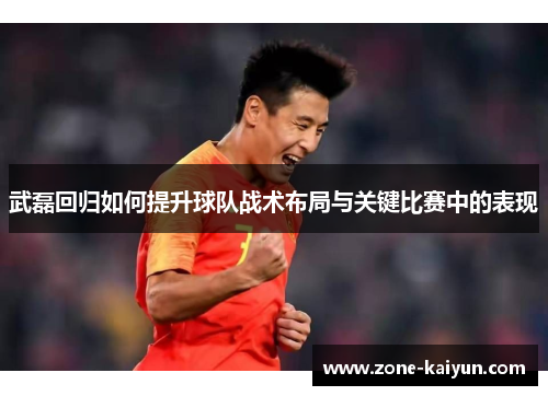 武磊回归如何提升球队战术布局与关键比赛中的表现 武磊回归如何提升球队战术布局与关键比赛中的表现