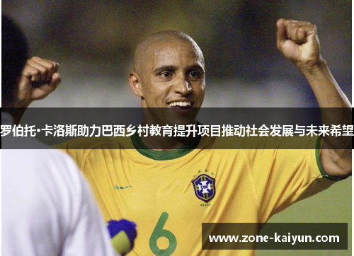 罗伯托·卡洛斯助力巴西乡村教育提升项目推动社会发展与未来希望 罗伯托·卡洛斯助力巴西乡村教育提升项目推动社会发展与未来希望