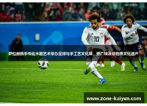 萨拉赫携手传统木雕艺术举办足球与手工艺文化展,推广埃及非物质文化遗产 萨拉赫携手传统木雕艺术举办足球与手工艺文化展,推广埃及非物质文化遗产