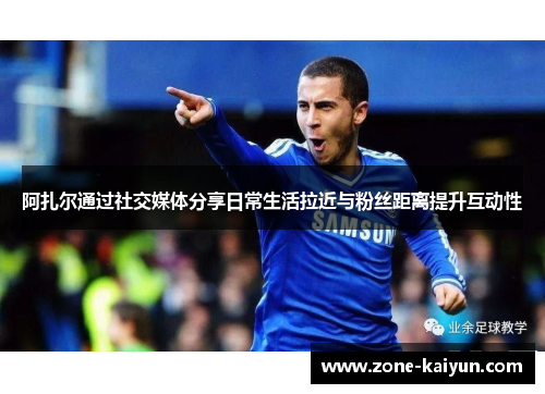 阿扎尔通过社交媒体分享日常生活拉近与粉丝距离提升互动性 阿扎尔通过社交媒体分享日常生活拉近与粉丝距离提升互动性