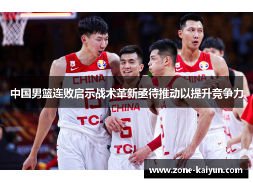 中国男篮连败启示战术革新亟待推动以提升竞争力 中国男篮连败启示战术革新亟待推动以提升竞争力