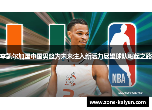 李凯尔加盟中国男篮为未来注入新活力展望球队崛起之路 李凯尔加盟中国男篮为未来注入新活力展望球队崛起之路