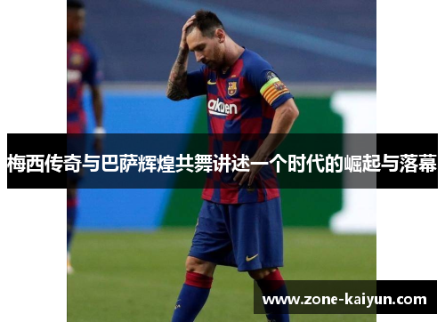 梅西传奇与巴萨辉煌共舞讲述一个时代的崛起与落幕 梅西传奇与巴萨辉煌共舞讲述一个时代的崛起与落幕