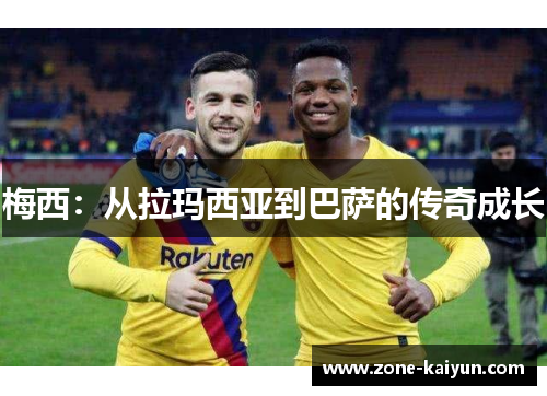 梅西:从拉玛西亚到巴萨的传奇成长 梅西:从拉玛西亚到巴萨的传奇成长