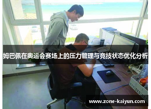 姆巴佩在奥运会赛场上的压力管理与竞技状态优化分析 姆巴佩在奥运会赛场上的压力管理与竞技状态优化分析