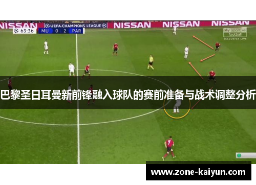 巴黎圣日耳曼新前锋融入球队的赛前准备与战术调整分析 巴黎圣日耳曼新前锋融入球队的赛前准备与战术调整分析