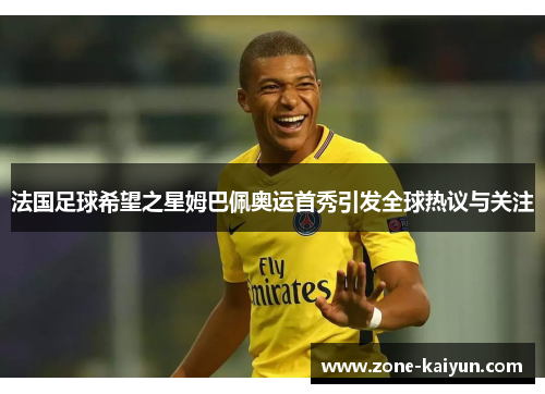 法国足球希望之星姆巴佩奥运首秀引发全球热议与关注 法国足球希望之星姆巴佩奥运首秀引发全球热议与关注