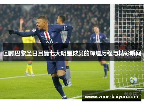 回顾巴黎圣日耳曼七大明星球员的辉煌历程与精彩瞬间 回顾巴黎圣日耳曼七大明星球员的辉煌历程与精彩瞬间