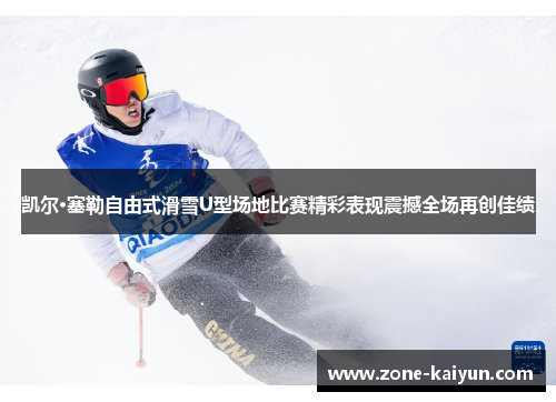 凯尔·塞勒自由式滑雪U型场地比赛精彩表现震撼全场再创佳绩 凯尔·塞勒自由式滑雪U型场地比赛精彩表现震撼全场再创佳绩