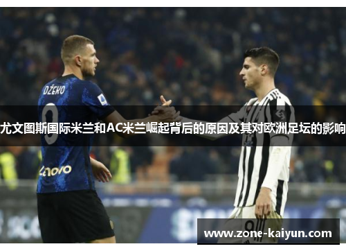 尤文图斯国际米兰和AC米兰崛起背后的原因及其对欧洲足坛的影响 尤文图斯国际米兰和AC米兰崛起背后的原因及其对欧洲足坛的影响