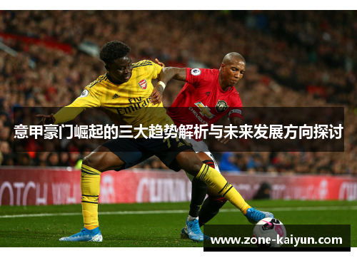 意甲豪门崛起的三大趋势解析与未来发展方向探讨 意甲豪门崛起的三大趋势解析与未来发展方向探讨