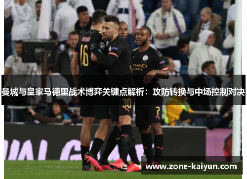 曼城与皇家马德里战术博弈关键点解析:攻防转换与中场控制对决 曼城与皇家马德里战术博弈关键点解析:攻防转换与中场控制对决