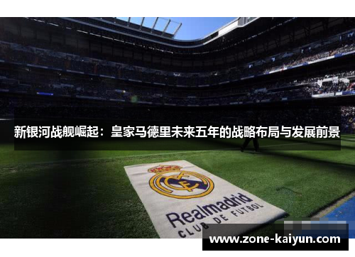 新银河战舰崛起:皇家马德里未来五年的战略布局与发展前景 新银河战舰崛起:皇家马德里未来五年的战略布局与发展前景