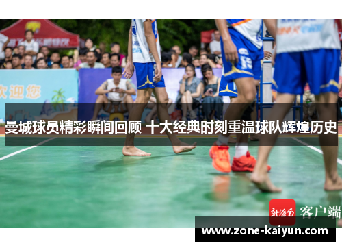 曼城球员精彩瞬间回顾 十大经典时刻重温球队辉煌历史 曼城球员精彩瞬间回顾 十大经典时刻重温球队辉煌历史