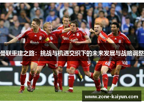 曼联重建之路:挑战与机遇交织下的未来发展与战略调整 曼联重建之路:挑战与机遇交织下的未来发展与战略调整