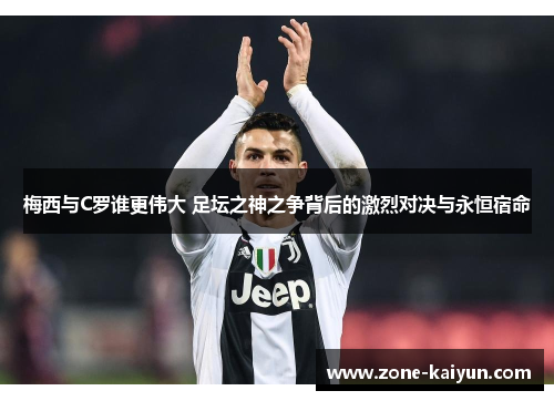梅西与C罗谁更伟大 足坛之神之争背后的激烈对决与永恒宿命 梅西与C罗谁更伟大 足坛之神之争背后的激烈对决与永恒宿命