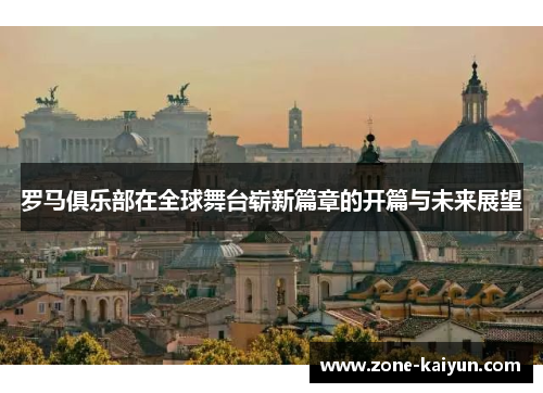 罗马俱乐部在全球舞台崭新篇章的开篇与未来展望 罗马俱乐部在全球舞台崭新篇章的开篇与未来展望
