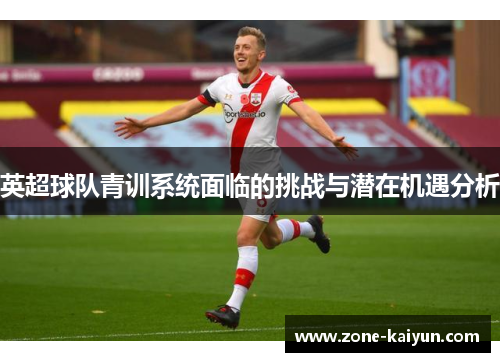 英超球队青训系统面临的挑战与潜在机遇分析 英超球队青训系统面临的挑战与潜在机遇分析