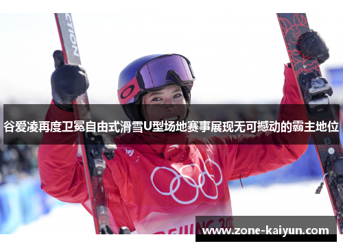 谷爱凌再度卫冕自由式滑雪U型场地赛事展现无可撼动的霸主地位 谷爱凌再度卫冕自由式滑雪U型场地赛事展现无可撼动的霸主地位