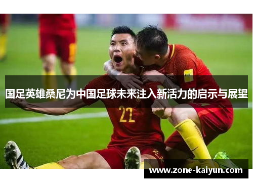 国足英雄桑尼为中国足球未来注入新活力的启示与展望