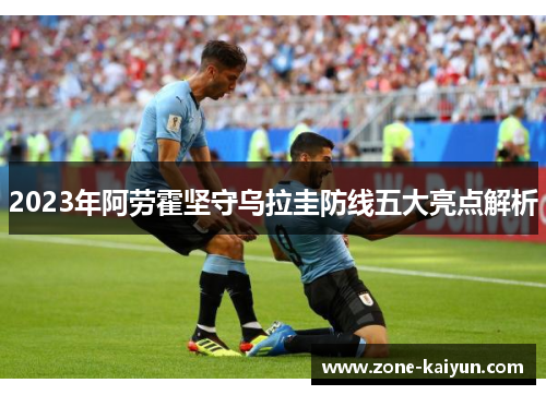 2023年阿劳霍坚守乌拉圭防线五大亮点解析 2023年阿劳霍坚守乌拉圭防线五大亮点解析