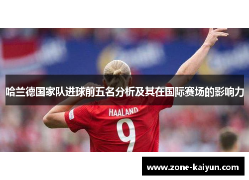 哈兰德国家队进球前五名分析及其在国际赛场的影响力 哈兰德国家队进球前五名分析及其在国际赛场的影响力