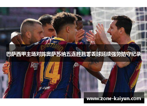 巴萨西甲主场对阵奥萨苏纳五连胜且零丢球延续强势防守纪录 巴萨西甲主场对阵奥萨苏纳五连胜且零丢球延续强势防守纪录