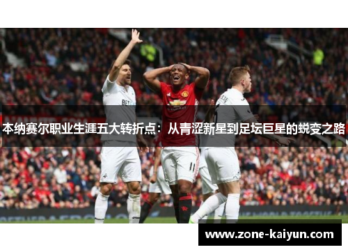 本纳赛尔职业生涯五大转折点:从青涩新星到足坛巨星的蜕变之路 本纳赛尔职业生涯五大转折点:从青涩新星到足坛巨星的蜕变之路