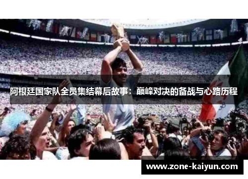 阿根廷国家队全员集结幕后故事:巅峰对决的备战与心路历程 阿根廷国家队全员集结幕后故事:巅峰对决的备战与心路历程