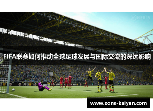 FIFA联赛如何推动全球足球发展与国际交流的深远影响 FIFA联赛如何推动全球足球发展与国际交流的深远影响