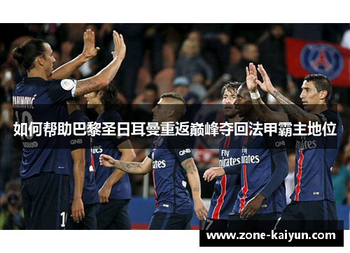 如何帮助巴黎圣日耳曼重返巅峰夺回法甲霸主地位 如何帮助巴黎圣日耳曼重返巅峰夺回法甲霸主地位