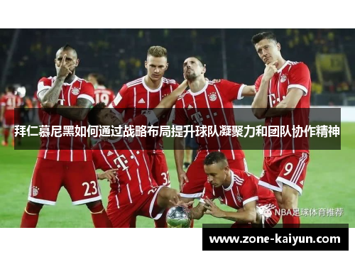 拜仁慕尼黑如何通过战略布局提升球队凝聚力和团队协作精神 拜仁慕尼黑如何通过战略布局提升球队凝聚力和团队协作精神
