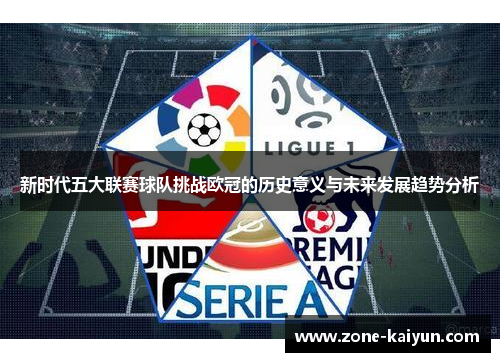 新时代五大联赛球队挑战欧冠的历史意义与未来发展趋势分析 新时代五大联赛球队挑战欧冠的历史意义与未来发展趋势分析