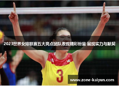 2023世界女排联赛五大亮点团队表现精彩纷呈 展现实力与默契 2023世界女排联赛五大亮点团队表现精彩纷呈 展现实力与默契