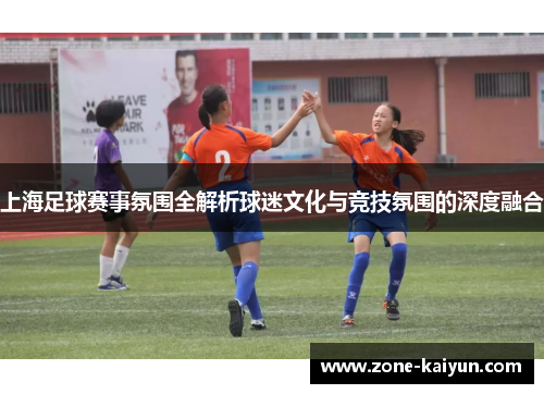 上海足球赛事氛围全解析球迷文化与竞技氛围的深度融合 上海足球赛事氛围全解析球迷文化与竞技氛围的深度融合