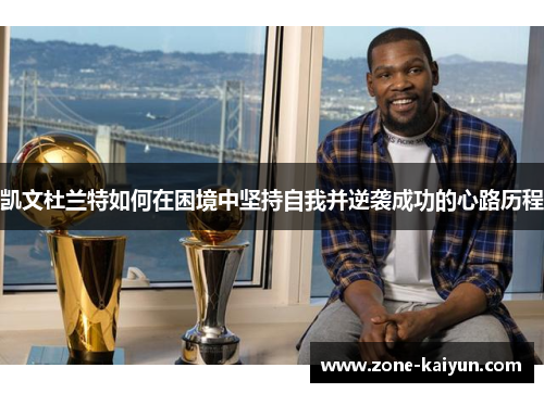 凯文杜兰特如何在困境中坚持自我并逆袭成功的心路历程 凯文杜兰特如何在困境中坚持自我并逆袭成功的心路历程